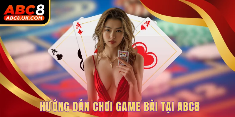 Hướng dẫn chơi game bài tại ABC8